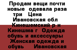 Продам вещи почти новые ,одевала раза три › Цена ­ 2 000 - Ивановская обл., Кинешемский р-н, Кинешма г. Одежда, обувь и аксессуары » Женская одежда и обувь   . Ивановская обл.